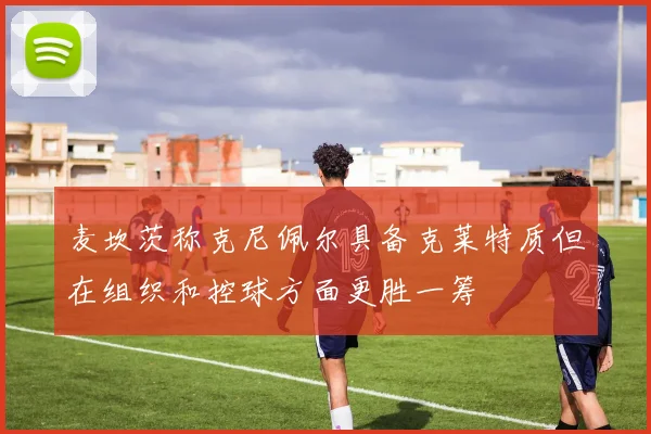 麦坎茨称克尼佩尔具备克莱特质但在组织和控球方面更胜一筹