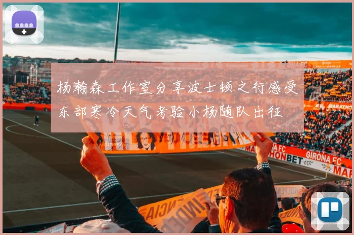 杨瀚森工作室分享波士顿之行感受东部寒冷天气考验小杨随队出征