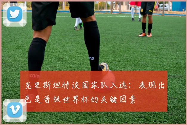 克里斯坦特谈国家队入选：表现出色是晋级世界杯的关键因素