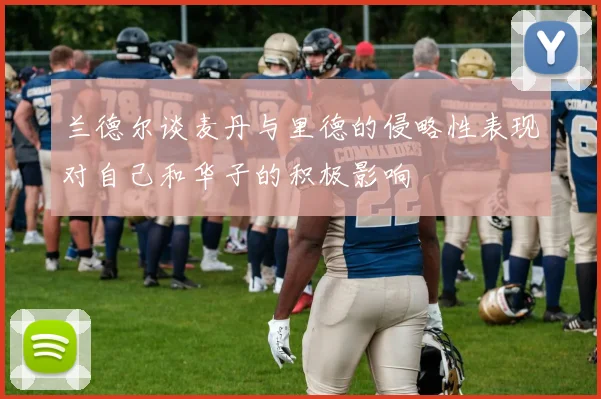 兰德尔谈麦丹与里德的侵略性表现对自己和华子的积极影响