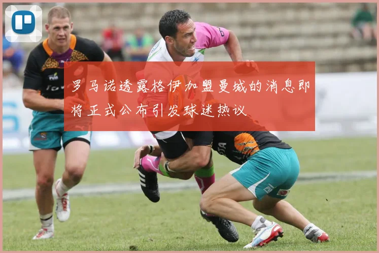 罗马诺透露格伊加盟曼城的消息即将正式公布引发球迷热议