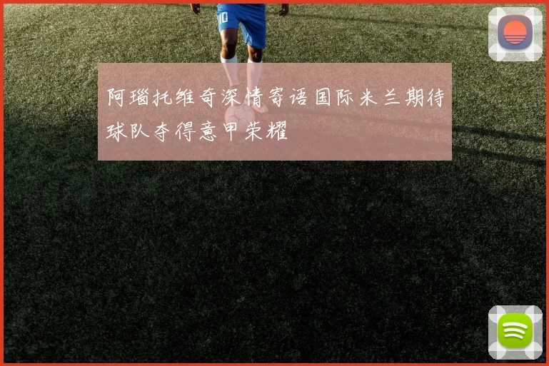 阿瑙托维奇深情寄语国际米兰期待球队夺得意甲荣耀