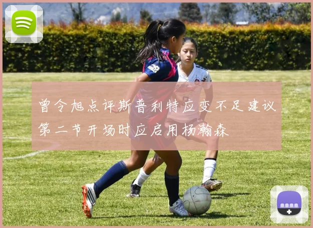 曾令旭点评斯普利特应变不足建议第二节开场时应启用杨瀚森