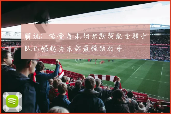 解说：哈登与米切尔默契配合骑士队已崛起为东部最强劲对手