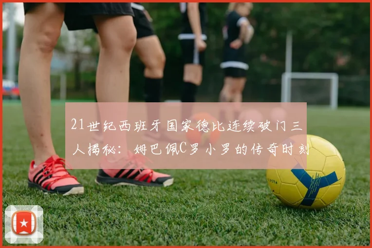 21世纪西班牙国家德比连续破门三人揭秘：姆巴佩C罗小罗的传奇时刻