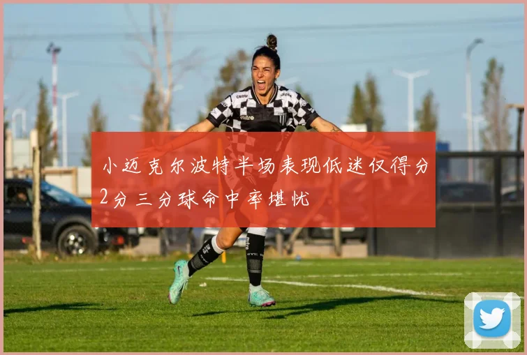 小迈克尔波特半场表现低迷仅得分2分三分球命中率堪忧