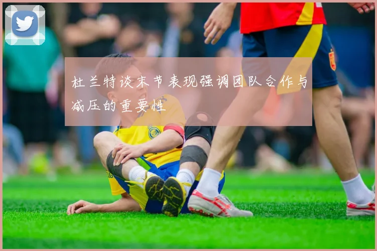 杜兰特谈末节表现强调团队合作与减压的重要性