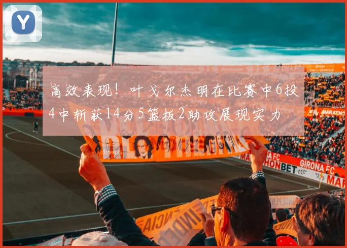 高效表现！叶戈尔杰明在比赛中6投4中斩获14分5篮板2助攻展现实力