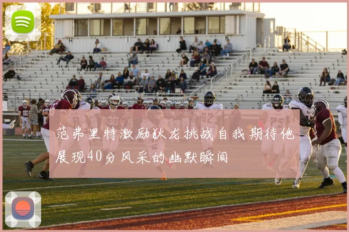 范弗里特激励狄龙挑战自我期待他展现40分风采的幽默瞬间