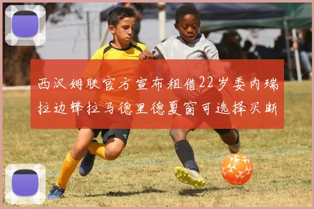 西汉姆联官方宣布租借22岁委内瑞拉边锋拉马德里德夏窗可选择买断