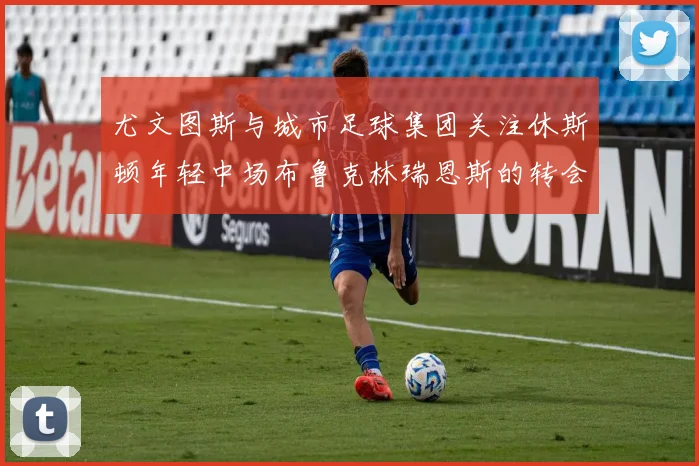 尤文图斯与城市足球集团关注休斯顿年轻中场布鲁克林瑞恩斯的转会动态