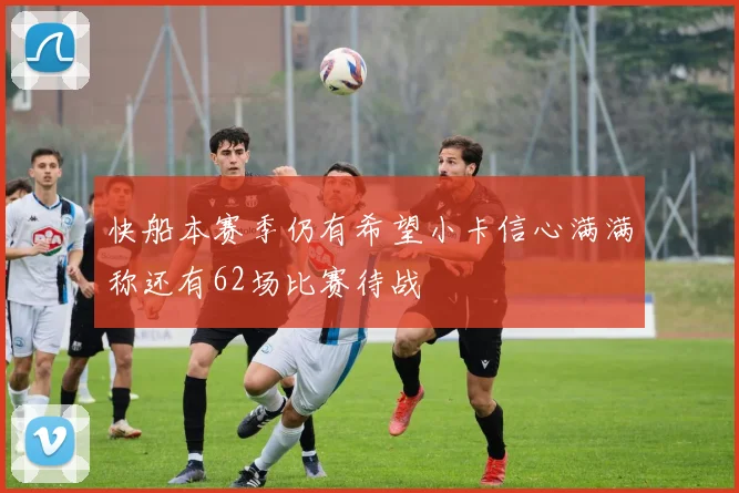 快船本赛季仍有希望小卡信心满满称还有62场比赛待战