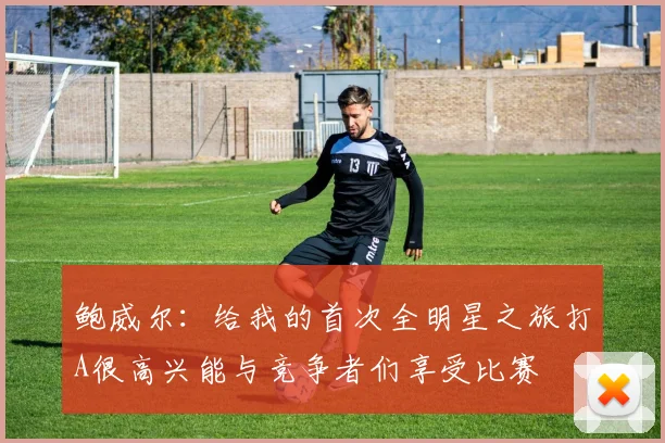 鲍威尔：给我的首次全明星之旅打A很高兴能与竞争者们享受比赛