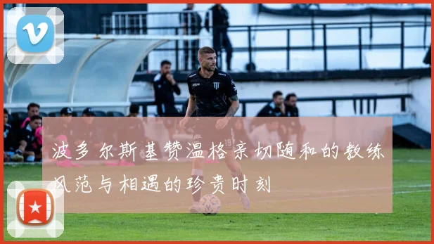 波多尔斯基赞温格亲切随和的教练风范与相遇的珍贵时刻