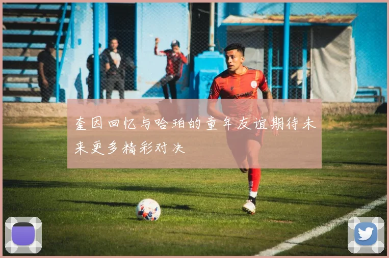 奎因回忆与哈珀的童年友谊期待未来更多精彩对决
