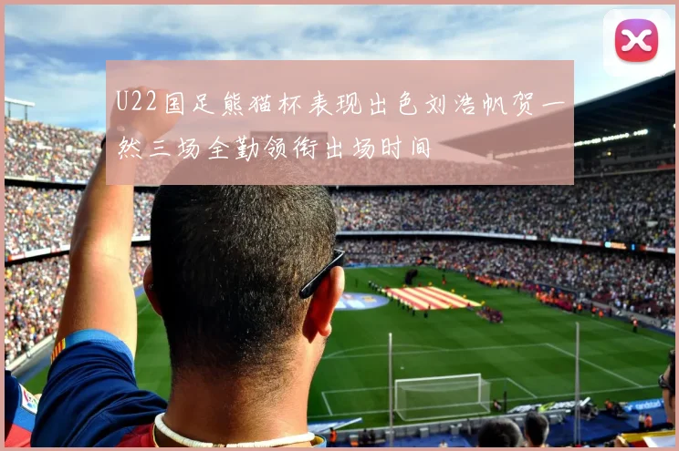 U22国足熊猫杯表现出色刘浩帆贺一然三场全勤领衔出场时间