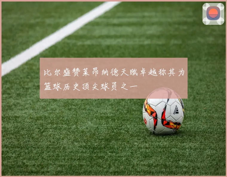 比尔盛赞莱昂纳德天赋卓越称其为篮球历史顶尖球员之一