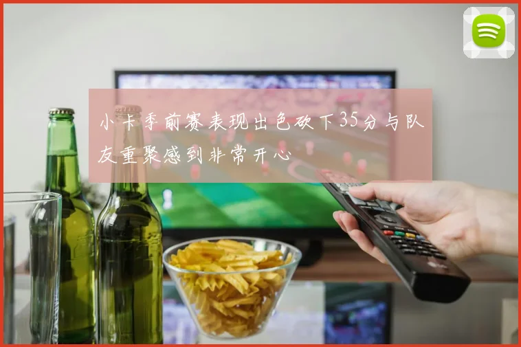 小卡季前赛表现出色砍下35分与队友重聚感到非常开心