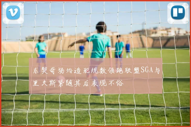 东契奇场均造犯规数领跑联盟SGA与里夫斯紧随其后表现不俗