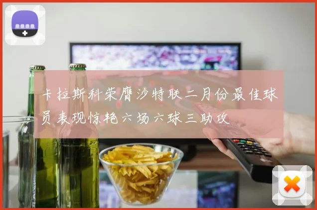 卡拉斯科荣膺沙特联二月份最佳球员表现惊艳六场六球三助攻