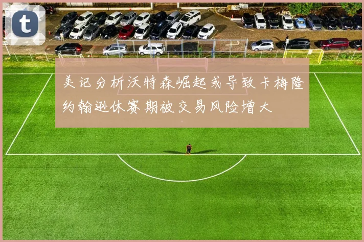 美记分析沃特森崛起或导致卡梅隆约翰逊休赛期被交易风险增大