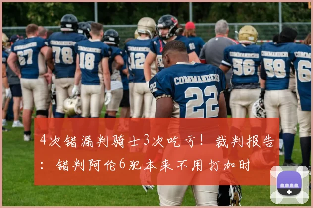 4次错漏判骑士3次吃亏！裁判报告：错判阿伦6犯本来不用打加时