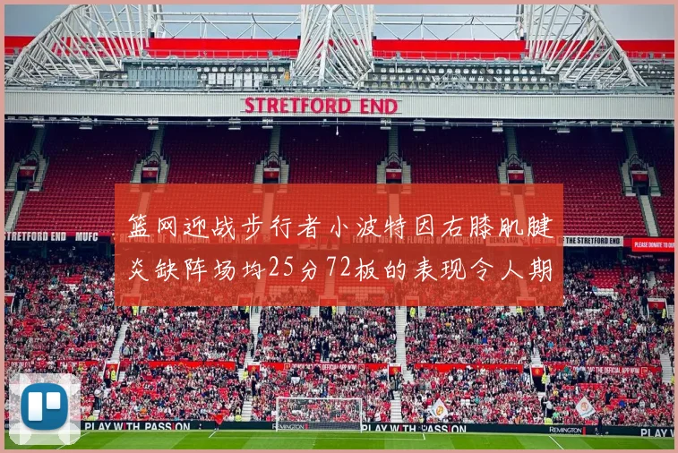 篮网迎战步行者小波特因右膝肌腱炎缺阵场均25分72板的表现令人期待
