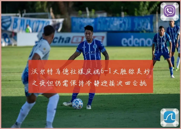 沃尔特马德社媒庆祝6-1大胜称美妙之夜但仍需保持冷静迎接次回合挑战