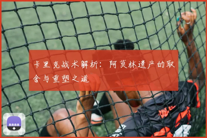 卡里克战术解析：阿莫林遗产的取舍与重塑之道