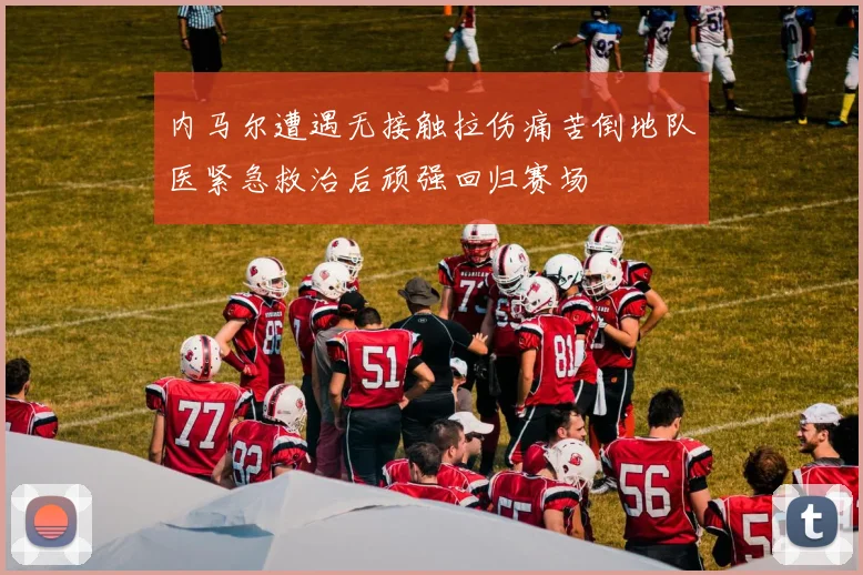 内马尔遭遇无接触拉伤痛苦倒地队医紧急救治后顽强回归赛场