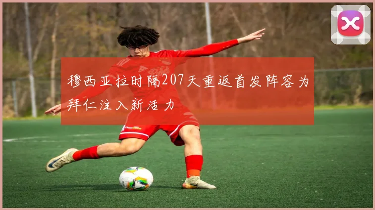 穆西亚拉时隔207天重返首发阵容为拜仁注入新活力