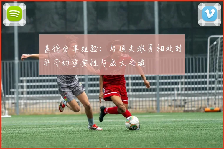 基德分享经验：与顶尖球员相处时学习的重要性与成长之道