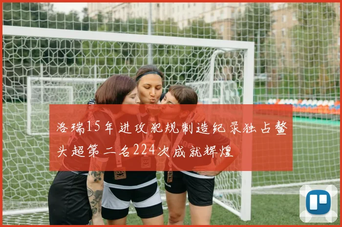 洛瑞15年进攻犯规制造纪录独占鳌头超第二名224次成就辉煌