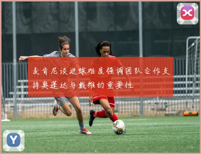 麦肯尼谈进球难度强调团队合作支持奥蓬达与戴维的重要性
