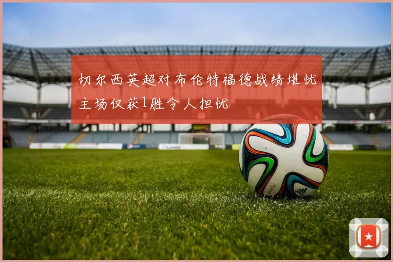 切尔西英超对布伦特福德战绩堪忧主场仅获1胜令人担忧