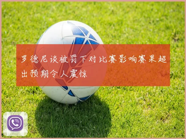 罗德尼谈被罚下对比赛影响赛果超出预期令人震惊