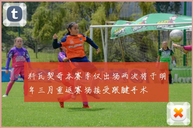 科瓦契奇本赛季仅出场两次将于明年三月重返赛场接受跟腱手术