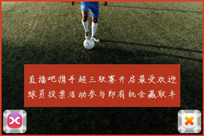 直播吧携手超三联赛开启最受欢迎球员投票活动参与即有机会赢取丰厚奖品