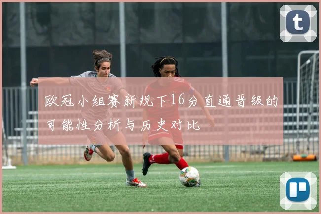 欧冠小组赛新规下16分直通晋级的可能性分析与历史对比