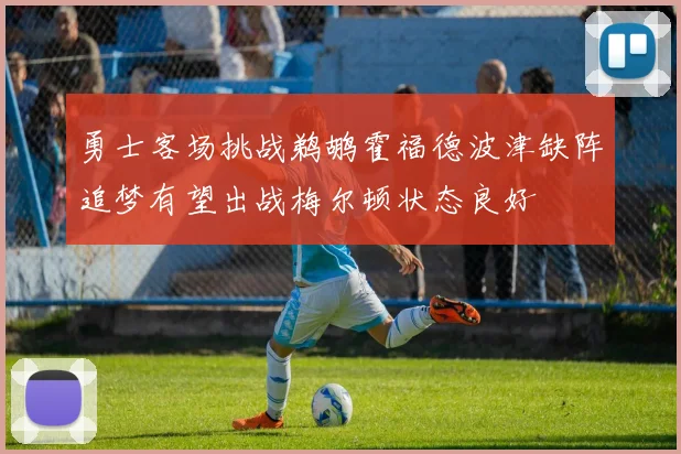 勇士客场挑战鹈鹕霍福德波津缺阵追梦有望出战梅尔顿状态良好