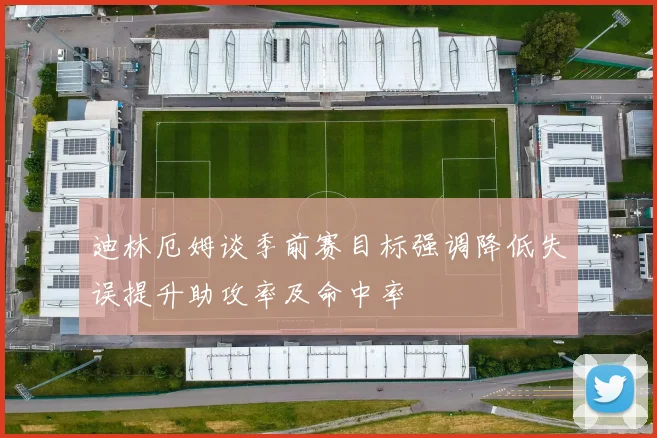 迪林厄姆谈季前赛目标强调降低失误提升助攻率及命中率